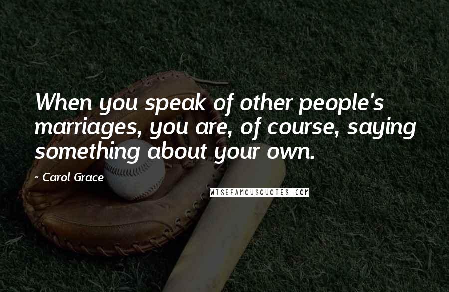 Carol Grace Quotes: When you speak of other people's marriages, you are, of course, saying something about your own.