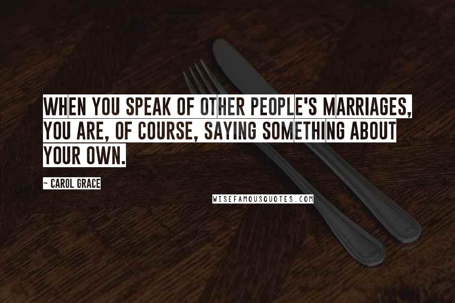 Carol Grace Quotes: When you speak of other people's marriages, you are, of course, saying something about your own.