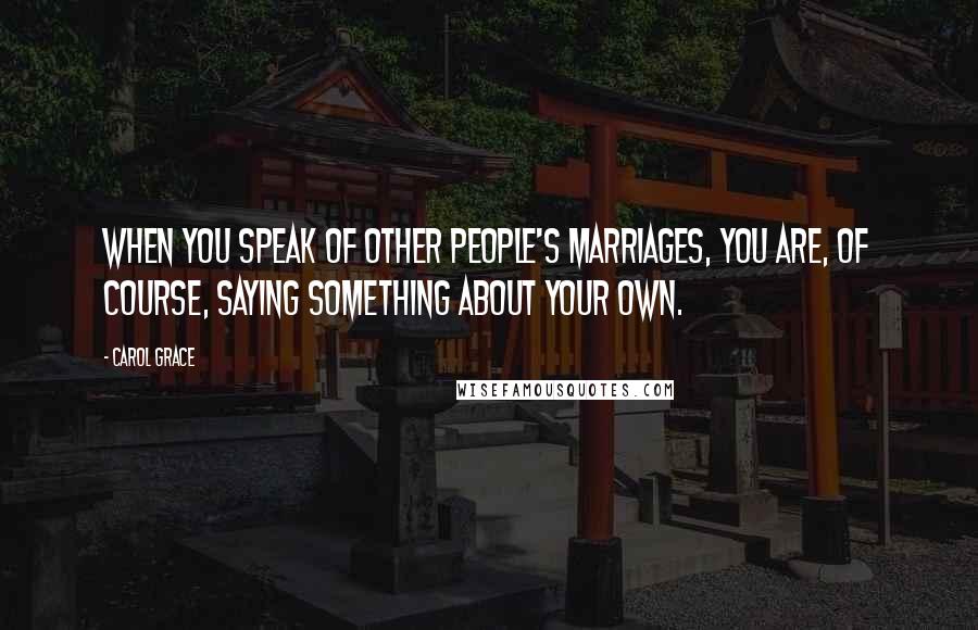 Carol Grace Quotes: When you speak of other people's marriages, you are, of course, saying something about your own.