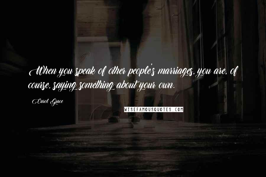 Carol Grace Quotes: When you speak of other people's marriages, you are, of course, saying something about your own.