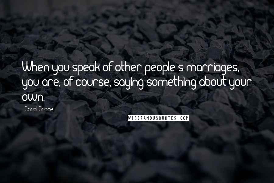 Carol Grace Quotes: When you speak of other people's marriages, you are, of course, saying something about your own.