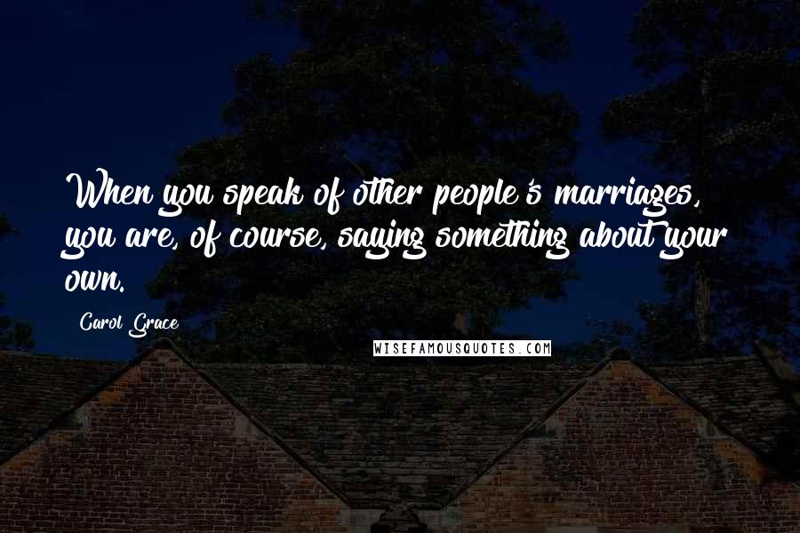 Carol Grace Quotes: When you speak of other people's marriages, you are, of course, saying something about your own.