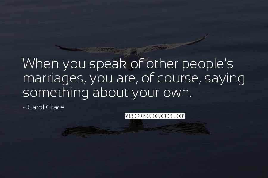 Carol Grace Quotes: When you speak of other people's marriages, you are, of course, saying something about your own.