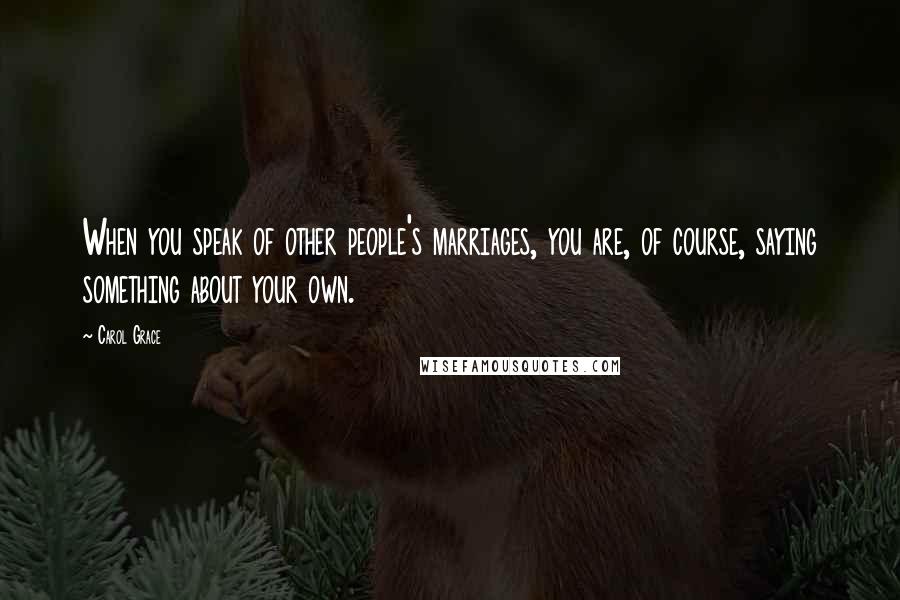 Carol Grace Quotes: When you speak of other people's marriages, you are, of course, saying something about your own.