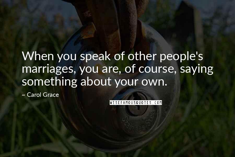 Carol Grace Quotes: When you speak of other people's marriages, you are, of course, saying something about your own.