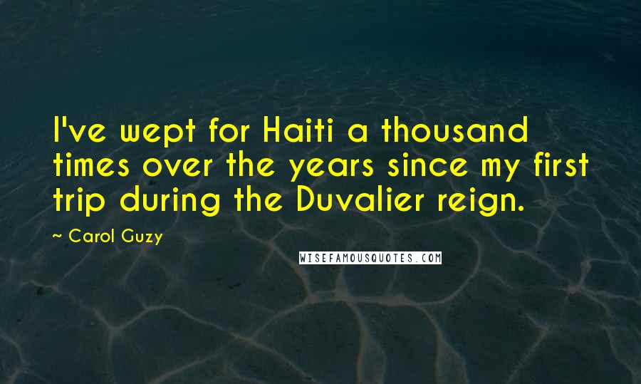 Carol Guzy Quotes: I've wept for Haiti a thousand times over the years since my first trip during the Duvalier reign.