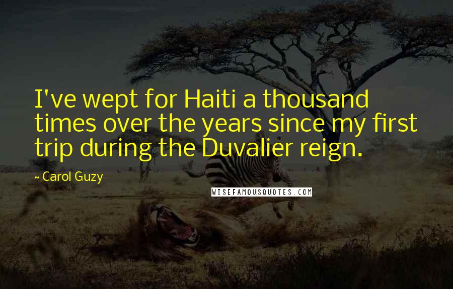 Carol Guzy Quotes: I've wept for Haiti a thousand times over the years since my first trip during the Duvalier reign.