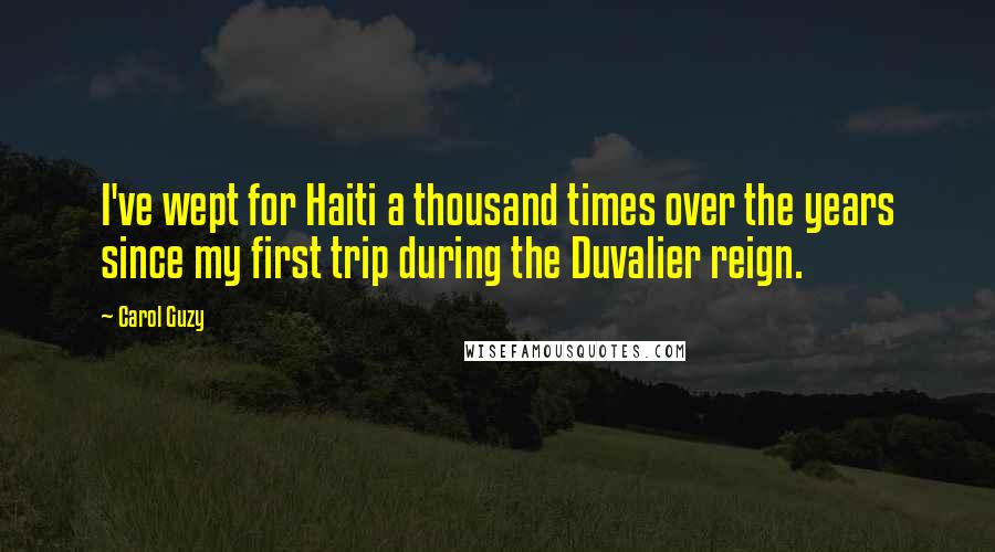 Carol Guzy Quotes: I've wept for Haiti a thousand times over the years since my first trip during the Duvalier reign.