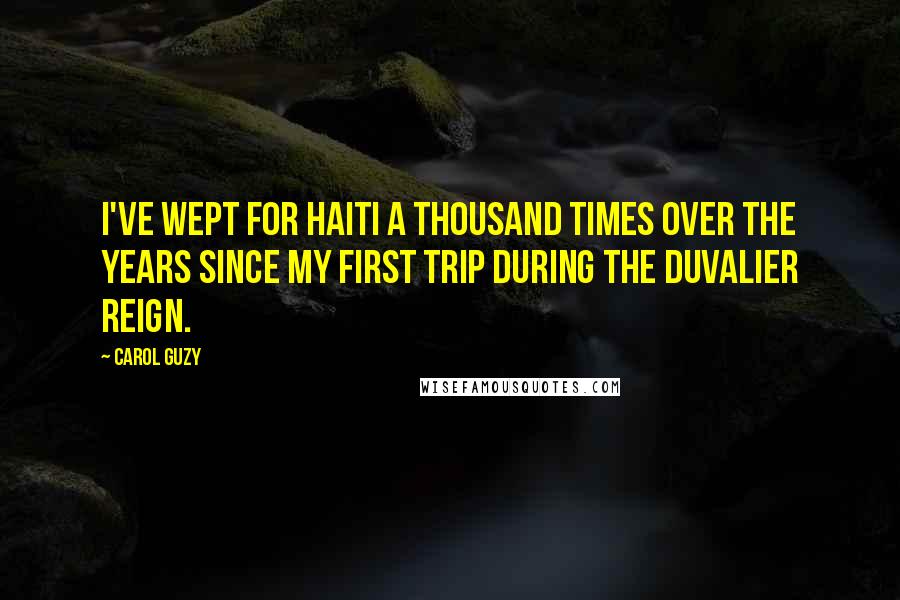 Carol Guzy Quotes: I've wept for Haiti a thousand times over the years since my first trip during the Duvalier reign.