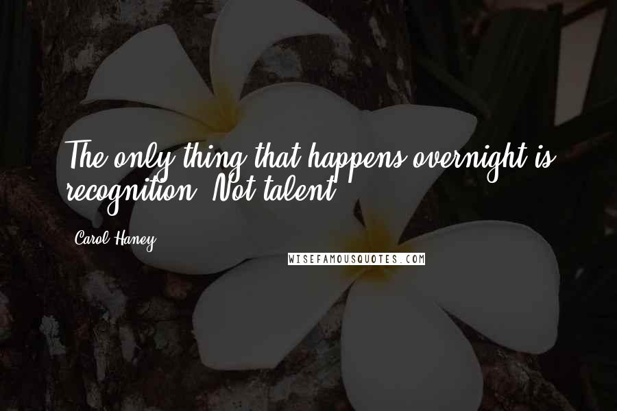 Carol Haney Quotes: The only thing that happens overnight is recognition. Not talent.