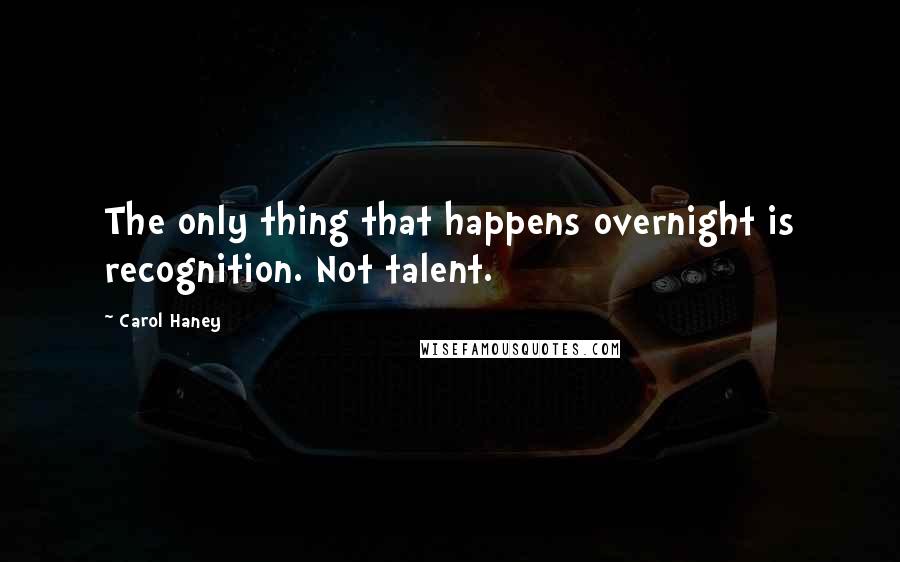 Carol Haney Quotes: The only thing that happens overnight is recognition. Not talent.