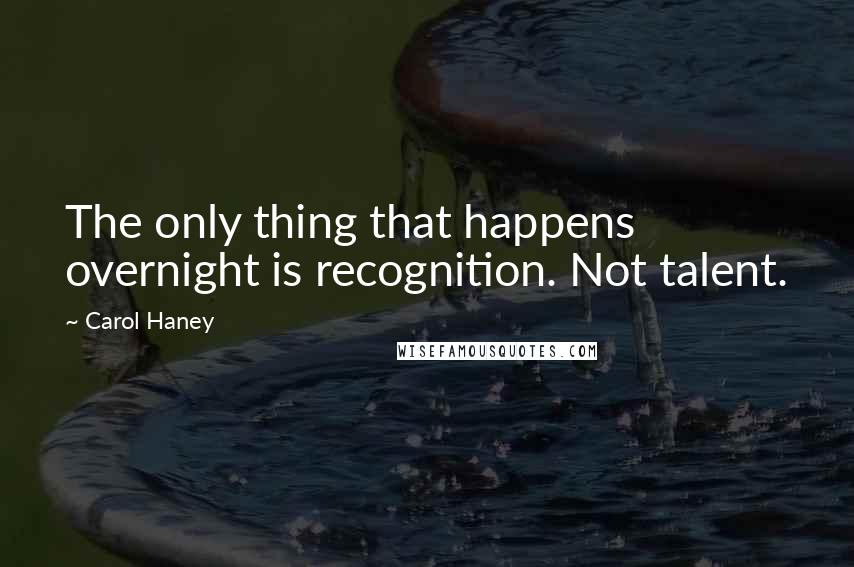 Carol Haney Quotes: The only thing that happens overnight is recognition. Not talent.