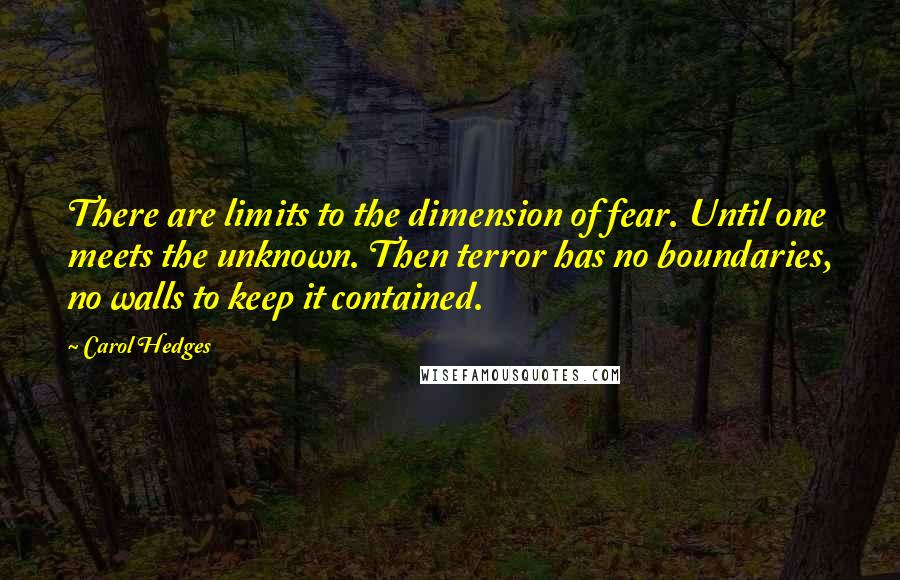 Carol Hedges Quotes: There are limits to the dimension of fear. Until one meets the unknown. Then terror has no boundaries, no walls to keep it contained.