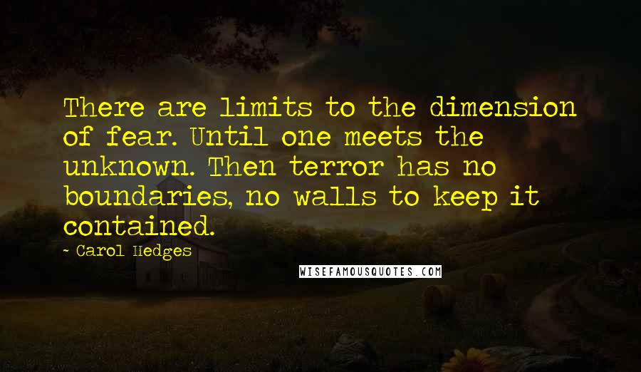 Carol Hedges Quotes: There are limits to the dimension of fear. Until one meets the unknown. Then terror has no boundaries, no walls to keep it contained.