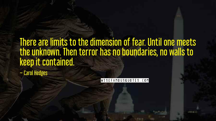 Carol Hedges Quotes: There are limits to the dimension of fear. Until one meets the unknown. Then terror has no boundaries, no walls to keep it contained.