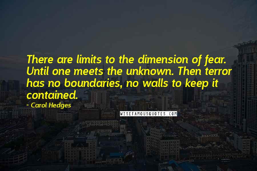 Carol Hedges Quotes: There are limits to the dimension of fear. Until one meets the unknown. Then terror has no boundaries, no walls to keep it contained.