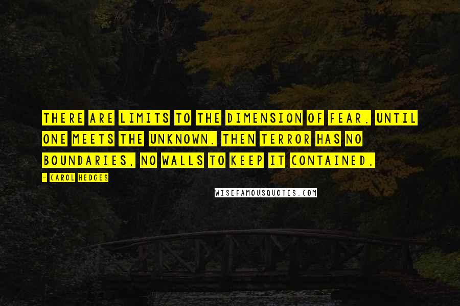 Carol Hedges Quotes: There are limits to the dimension of fear. Until one meets the unknown. Then terror has no boundaries, no walls to keep it contained.