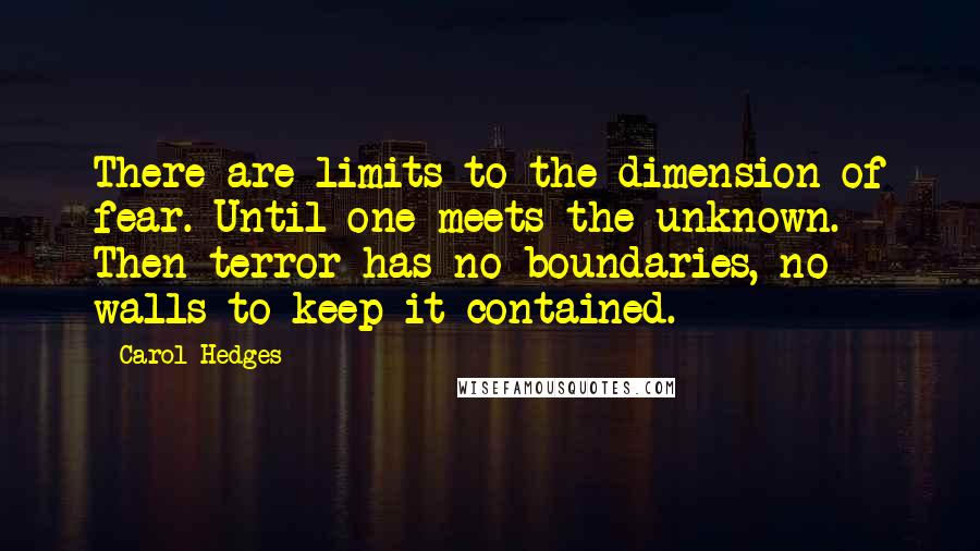 Carol Hedges Quotes: There are limits to the dimension of fear. Until one meets the unknown. Then terror has no boundaries, no walls to keep it contained.