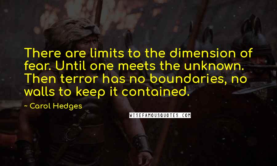 Carol Hedges Quotes: There are limits to the dimension of fear. Until one meets the unknown. Then terror has no boundaries, no walls to keep it contained.