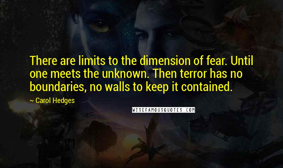 Carol Hedges Quotes: There are limits to the dimension of fear. Until one meets the unknown. Then terror has no boundaries, no walls to keep it contained.