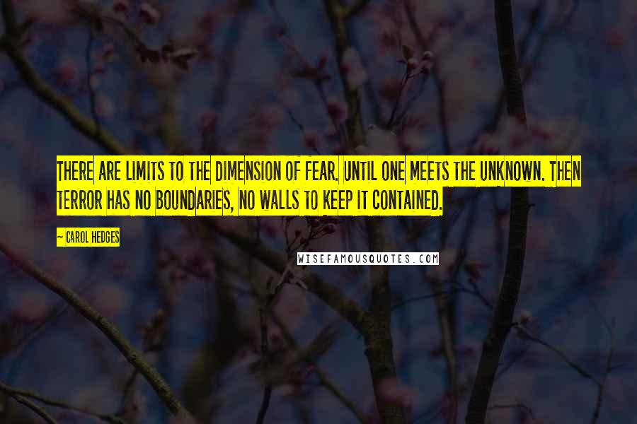 Carol Hedges Quotes: There are limits to the dimension of fear. Until one meets the unknown. Then terror has no boundaries, no walls to keep it contained.