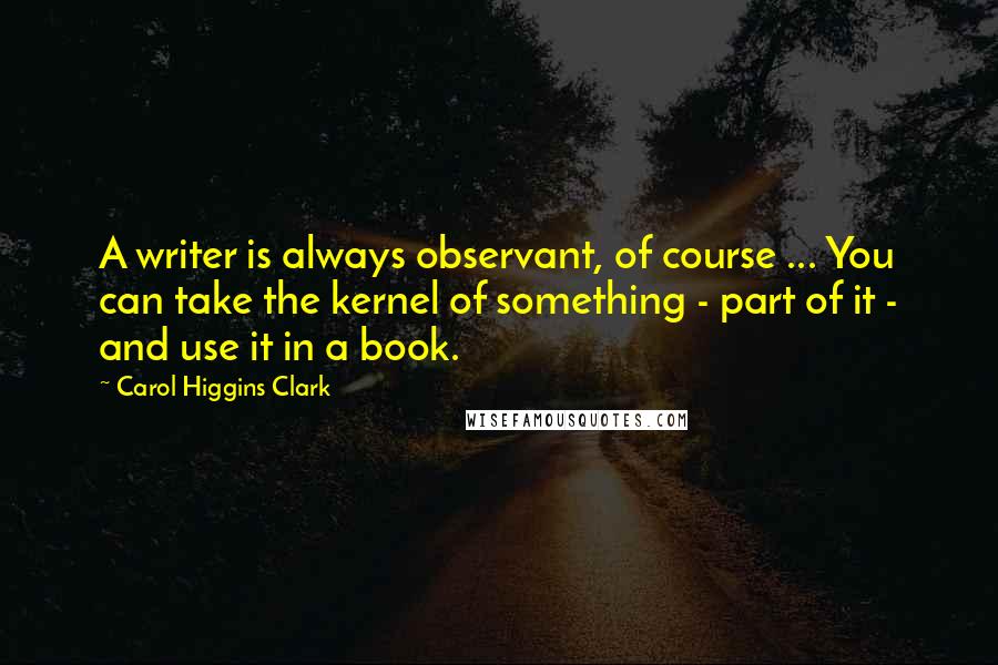 Carol Higgins Clark Quotes: A writer is always observant, of course ... You can take the kernel of something - part of it - and use it in a book.