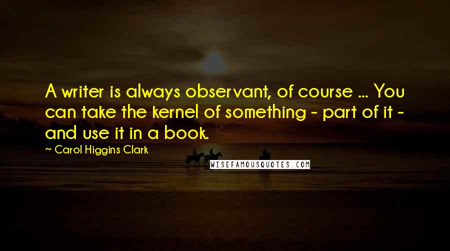 Carol Higgins Clark Quotes: A writer is always observant, of course ... You can take the kernel of something - part of it - and use it in a book.