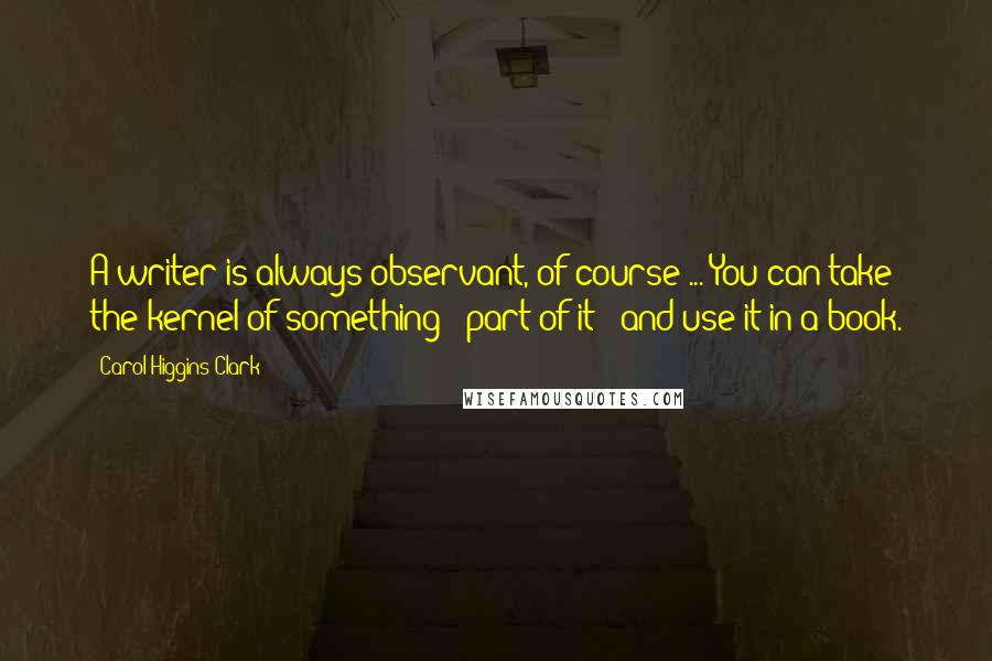 Carol Higgins Clark Quotes: A writer is always observant, of course ... You can take the kernel of something - part of it - and use it in a book.