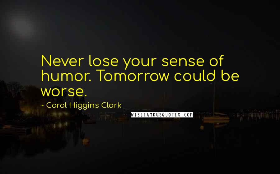 Carol Higgins Clark Quotes: Never lose your sense of humor. Tomorrow could be worse.