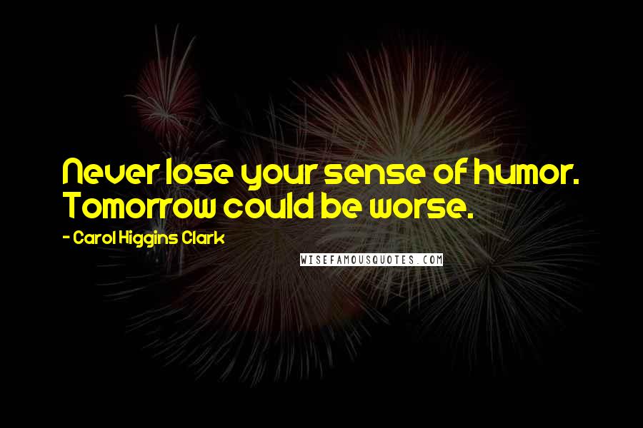 Carol Higgins Clark Quotes: Never lose your sense of humor. Tomorrow could be worse.