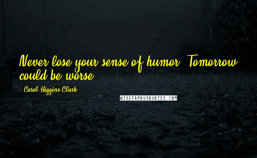 Carol Higgins Clark Quotes: Never lose your sense of humor. Tomorrow could be worse.