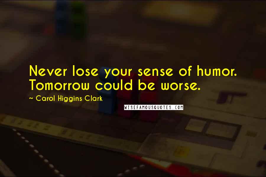 Carol Higgins Clark Quotes: Never lose your sense of humor. Tomorrow could be worse.