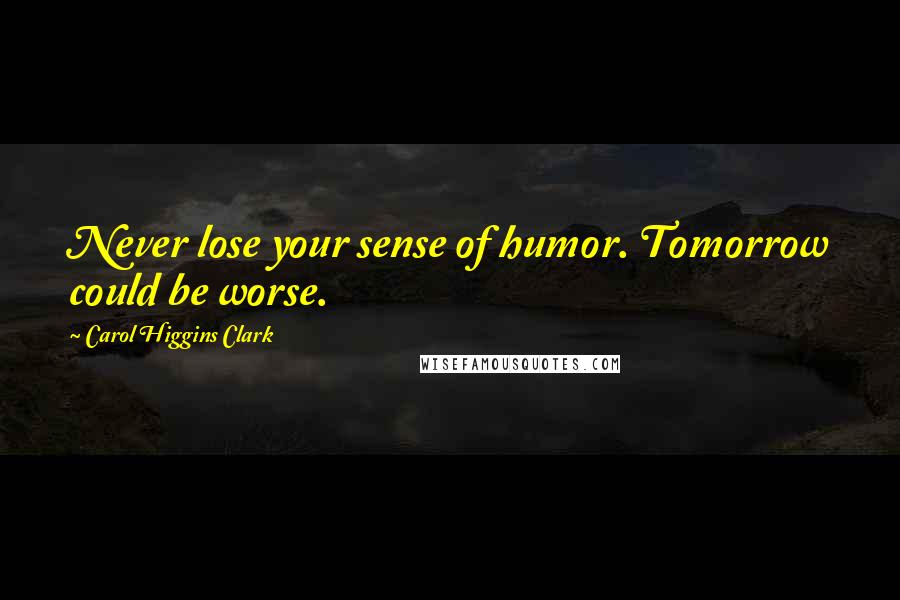 Carol Higgins Clark Quotes: Never lose your sense of humor. Tomorrow could be worse.