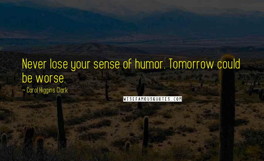 Carol Higgins Clark Quotes: Never lose your sense of humor. Tomorrow could be worse.
