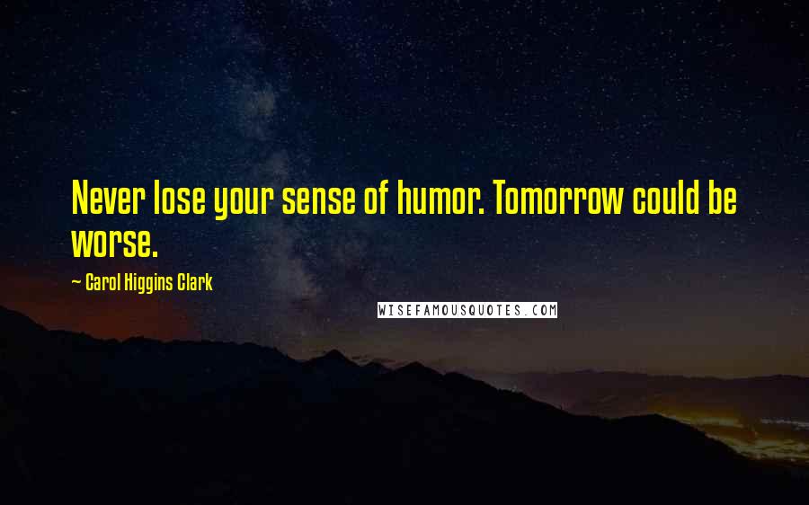 Carol Higgins Clark Quotes: Never lose your sense of humor. Tomorrow could be worse.