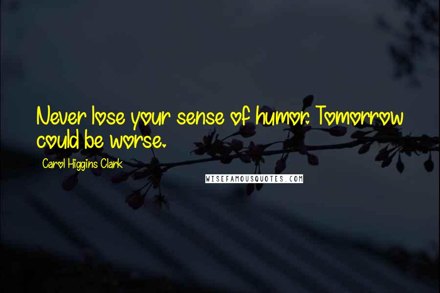 Carol Higgins Clark Quotes: Never lose your sense of humor. Tomorrow could be worse.