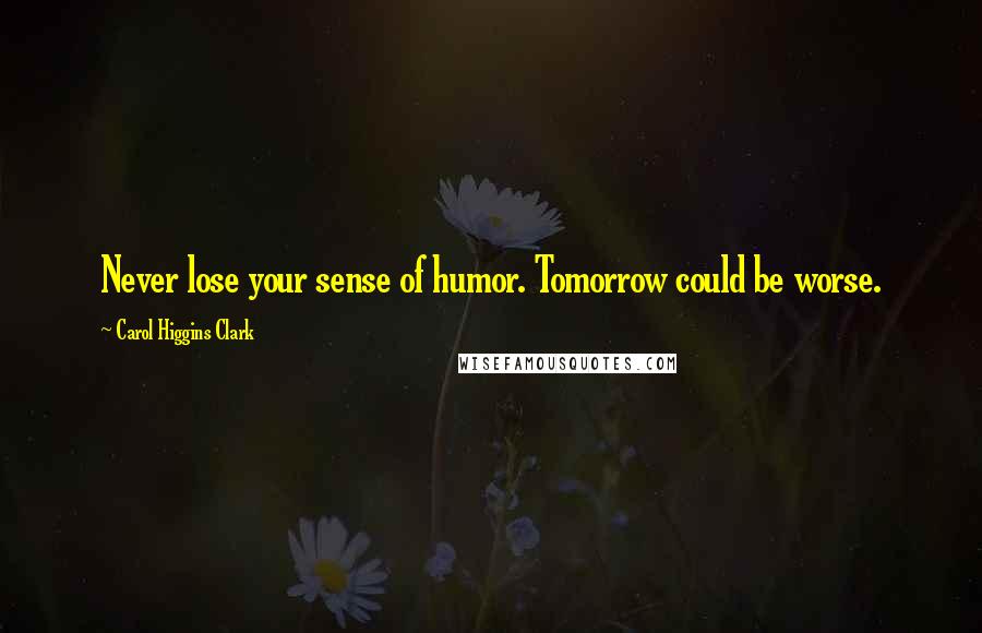 Carol Higgins Clark Quotes: Never lose your sense of humor. Tomorrow could be worse.