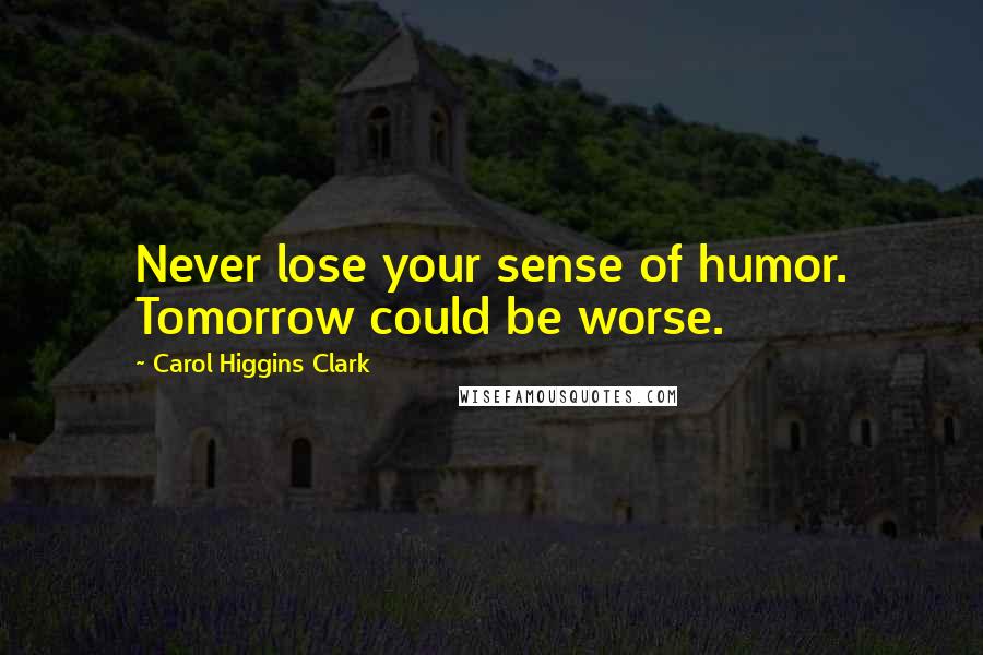 Carol Higgins Clark Quotes: Never lose your sense of humor. Tomorrow could be worse.