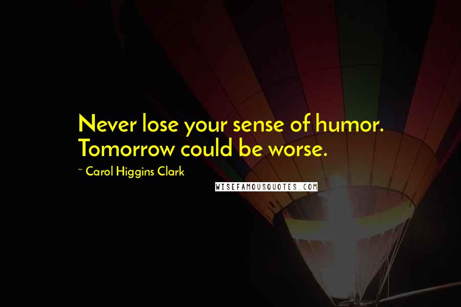 Carol Higgins Clark Quotes: Never lose your sense of humor. Tomorrow could be worse.