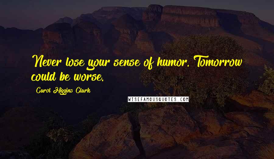 Carol Higgins Clark Quotes: Never lose your sense of humor. Tomorrow could be worse.