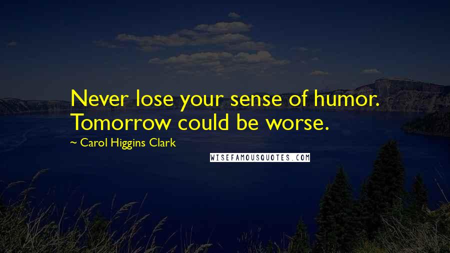 Carol Higgins Clark Quotes: Never lose your sense of humor. Tomorrow could be worse.
