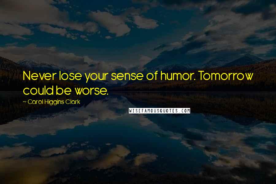 Carol Higgins Clark Quotes: Never lose your sense of humor. Tomorrow could be worse.