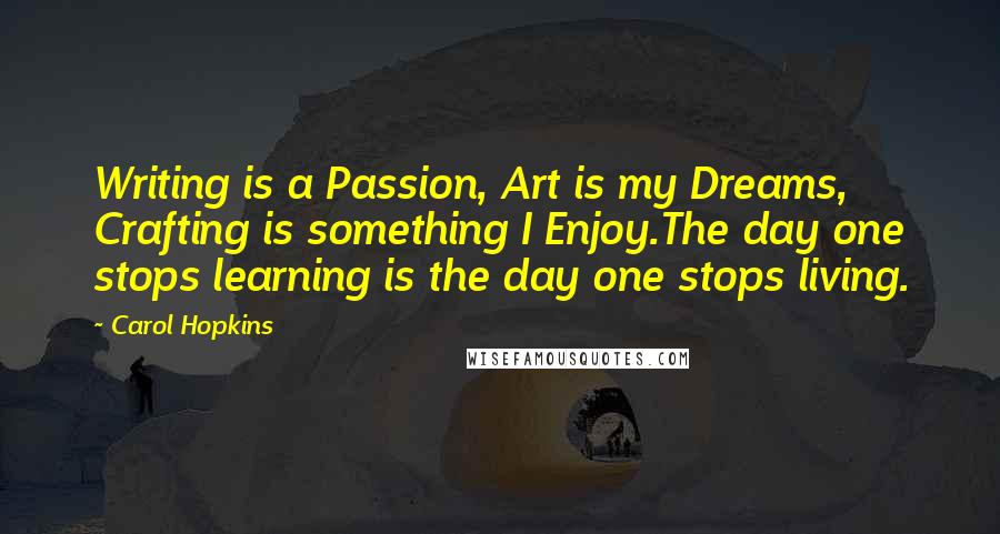 Carol Hopkins Quotes: Writing is a Passion, Art is my Dreams, Crafting is something I Enjoy.The day one stops learning is the day one stops living.