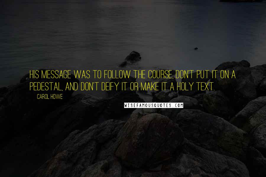 Carol Howe Quotes: His message was to follow the Course, don't put it on a pedestal, and don't deify it or make it a holy text.