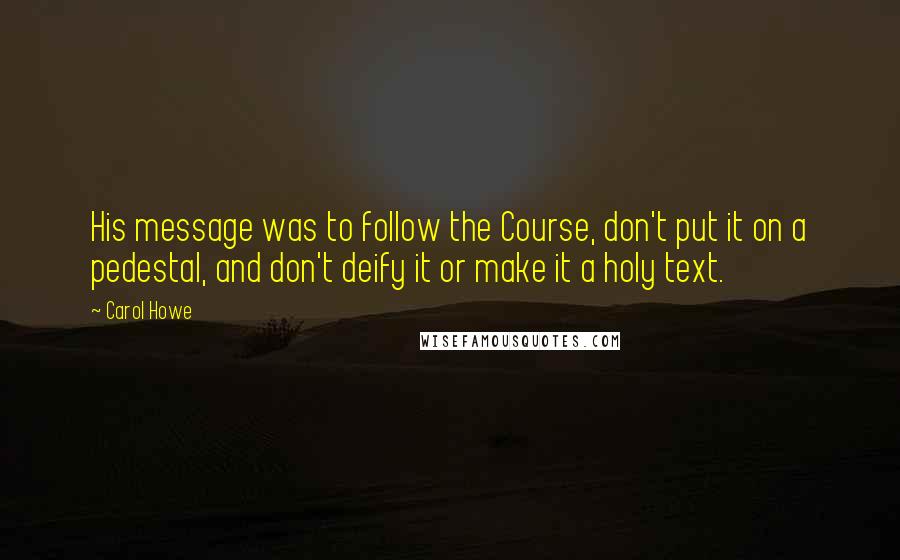 Carol Howe Quotes: His message was to follow the Course, don't put it on a pedestal, and don't deify it or make it a holy text.