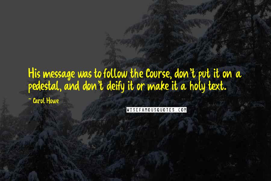 Carol Howe Quotes: His message was to follow the Course, don't put it on a pedestal, and don't deify it or make it a holy text.