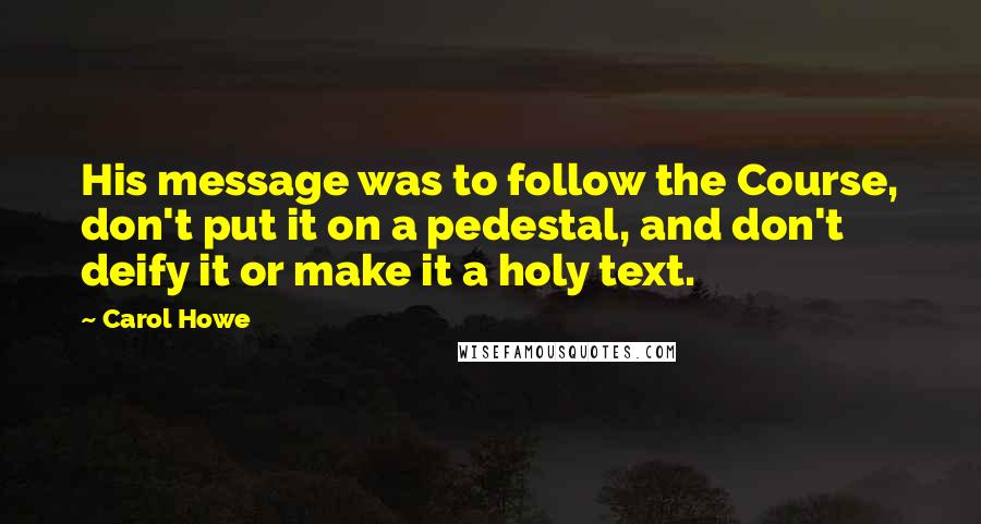 Carol Howe Quotes: His message was to follow the Course, don't put it on a pedestal, and don't deify it or make it a holy text.