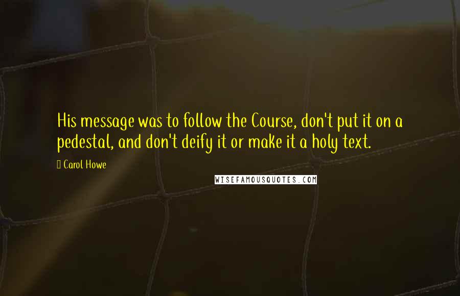 Carol Howe Quotes: His message was to follow the Course, don't put it on a pedestal, and don't deify it or make it a holy text.