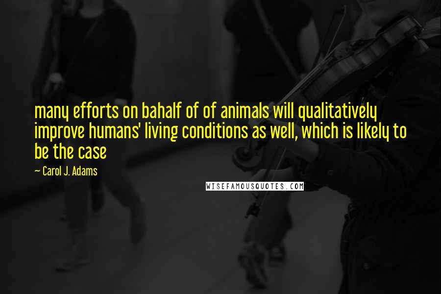 Carol J. Adams Quotes: many efforts on bahalf of of animals will qualitatively improve humans' living conditions as well, which is likely to be the case