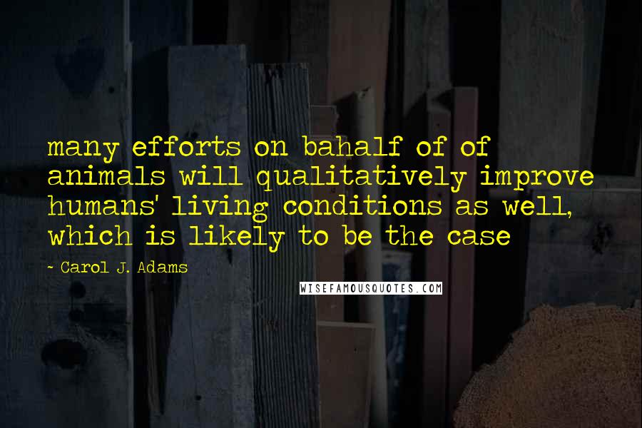 Carol J. Adams Quotes: many efforts on bahalf of of animals will qualitatively improve humans' living conditions as well, which is likely to be the case